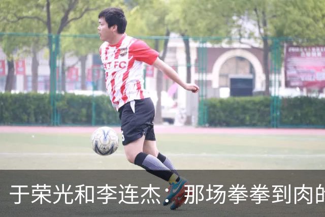 于荣光和李连杰：那场拳拳到肉的激情对决